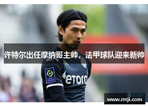 许特尔出任摩纳哥主帅，法甲球队迎来新帅